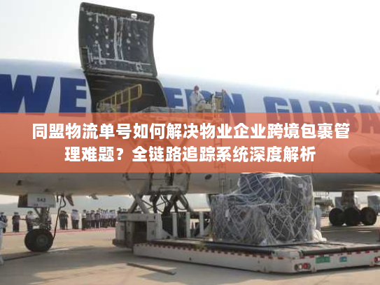 同盟物流单号如何解决物业企业跨境包裹管理难题?全链路追踪系统深度解析 同盟物流单号如何解决物业企业跨境包裹管理难题?全链路追踪系统深度解析