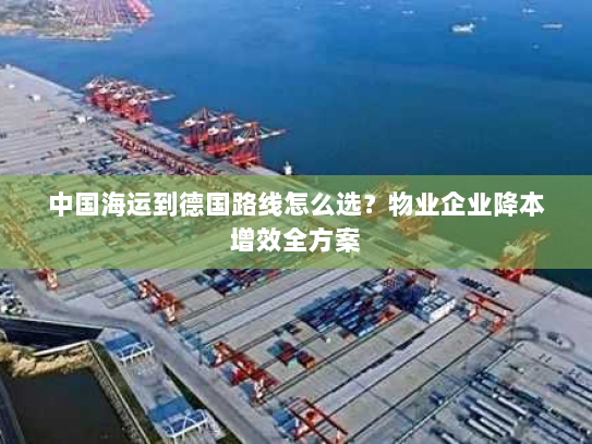 中国海运到德国路线怎么选?物业企业降本增效全方案 中国海运到德国路线怎么选?物业企业降本增效全方案