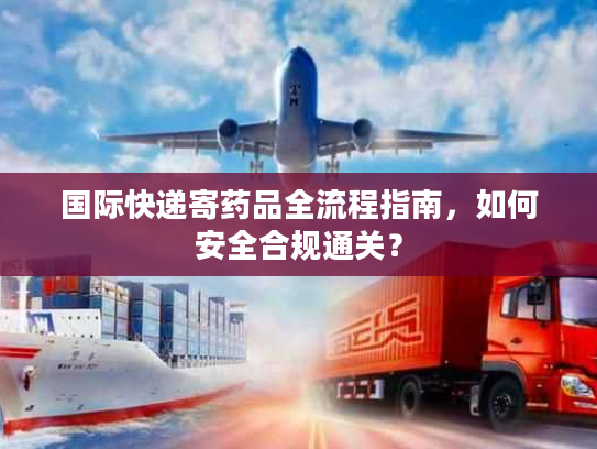 国际快递寄药品全流程指南，如何安全合规通关？