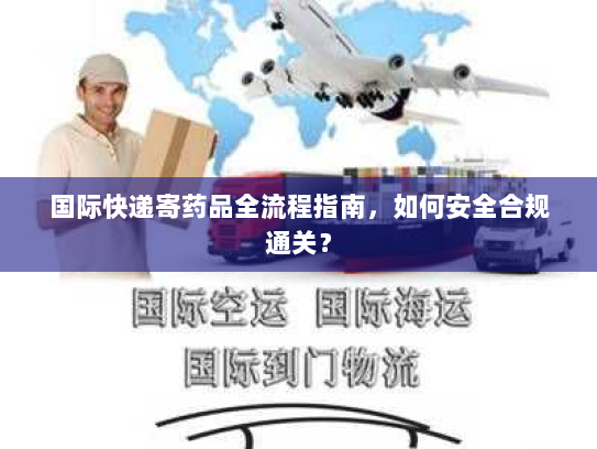 国际快递寄药品全流程指南，如何安全合规通关？