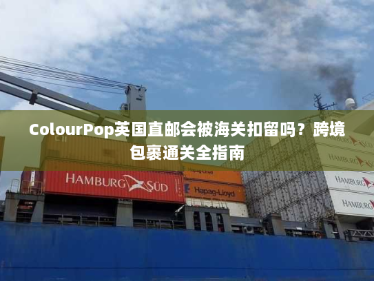 ColourPop英国直邮会被海关扣留吗?跨境包裹通关全指南 ColourPop英国直邮会被海关扣留吗?跨境包裹通关全指南