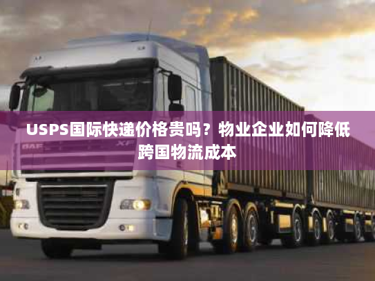 USPS国际快递价格贵吗?物业企业如何降低跨国物流成本 USPS国际快递价格贵吗?物业企业如何降低跨国物流成本