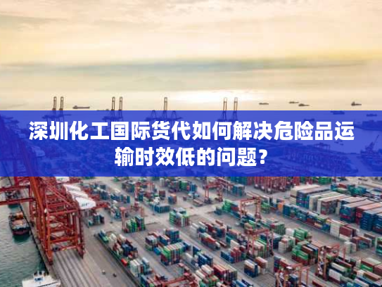深圳化工国际货代如何解决危险品运输时效低的问题? 深圳化工国际货代如何解决危险品运输时效低的问题?