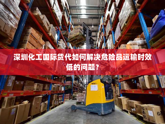 深圳化工国际货代如何解决危险品运输时效低的问题? 深圳化工国际货代如何解决危险品运输时效低的问题?
