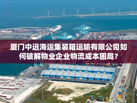 厦门中远海运集装箱运输有限公司如何破解物业企业物流成本困局? 厦门中远海运集装箱运输有限公司如何破解物业企业物流成本困局?