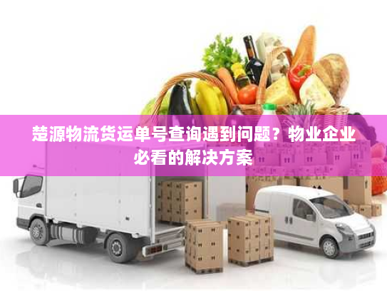 楚源物流货运单号查询遇到问题?物业企业必看的解决方案 楚源物流货运单号查询遇到问题?物业企业必看的解决方案