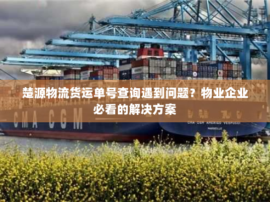 楚源物流货运单号查询遇到问题?物业企业必看的解决方案 楚源物流货运单号查询遇到问题?物业企业必看的解决方案