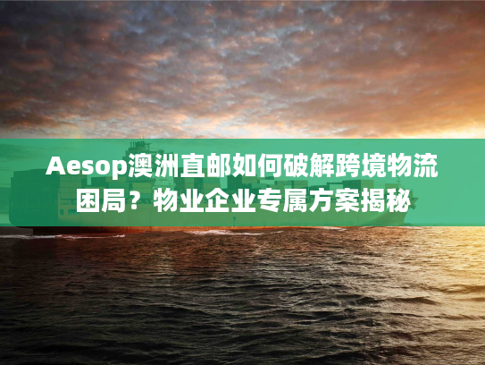 Aesop澳洲直邮如何破解跨境物流困局？物业企业专属方案揭秘