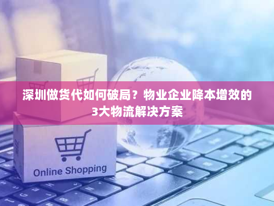 深圳做货代如何破局?物业企业降本增效的3大物流解决方案 深圳做货代如何破局?物业企业降本增效的3大物流解决方案