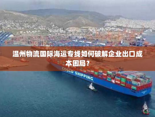 温州物流国际海运专线如何破解企业出口成本困局? 温州物流国际海运专线如何破解企业出口成本困局?