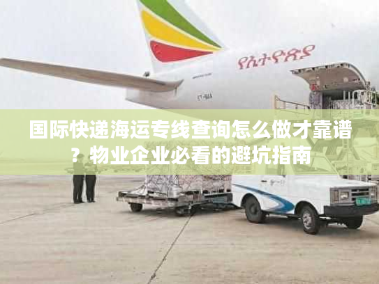 国际快递海运专线查询怎么做才靠谱？物业企业必看的避坑指南
