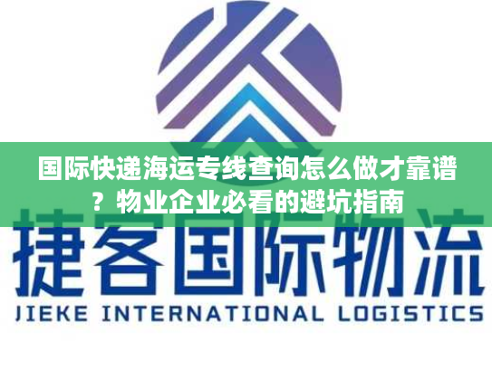 国际快递海运专线查询怎么做才靠谱？物业企业必看的避坑指南