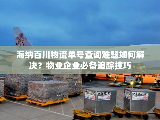 海纳百川物流单号查询难题如何解决？物业企业必备追踪技巧