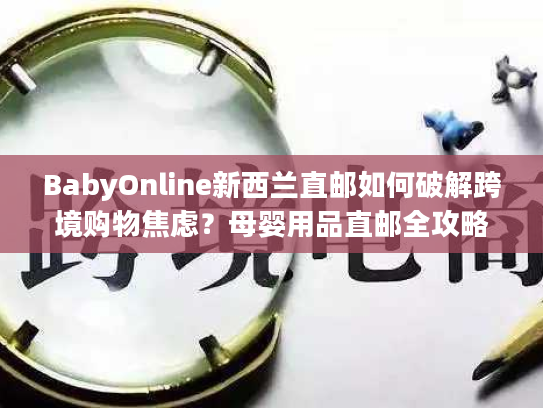 BabyOnline新西兰直邮如何破解跨境购物焦虑？母婴用品直邮全攻略