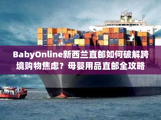 BabyOnline新西兰直邮如何破解跨境购物焦虑？母婴用品直邮全攻略