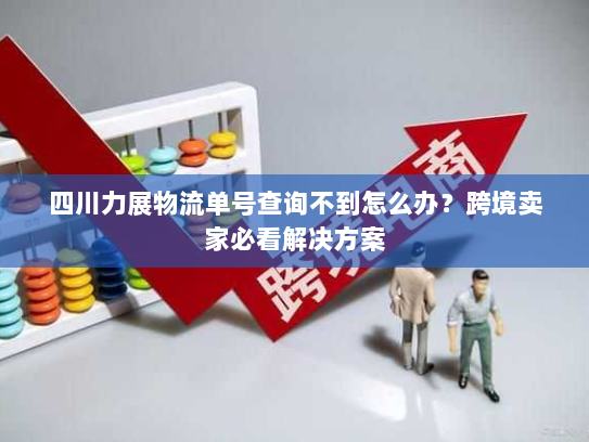 四川力展物流单号查询不到怎么办?跨境卖家必看解决方案 四川力展物流单号查询不到怎么办?跨境卖家必看解决方案