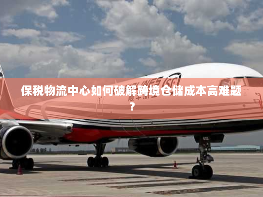 保税物流中心如何破解跨境仓储成本高难题? 保税物流中心如何破解跨境仓储成本高难题?