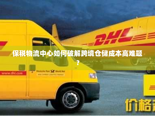 保税物流中心如何破解跨境仓储成本高难题? 保税物流中心如何破解跨境仓储成本高难题?