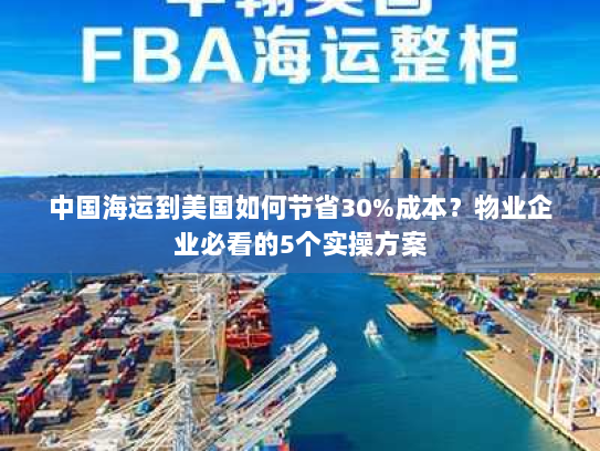 中国海运到美国如何节省30%成本?物业企业必看的5个实操方案 中国海运到美国如何节省30%成本?物业企业必看的5个实操方案