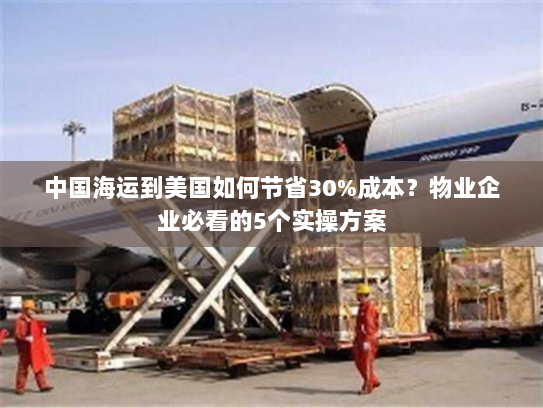 中国海运到美国如何节省30%成本?物业企业必看的5个实操方案 中国海运到美国如何节省30%成本?物业企业必看的5个实操方案