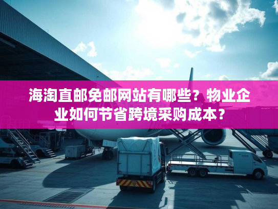 海淘直邮免邮网站有哪些？物业企业如何节省跨境采购成本？