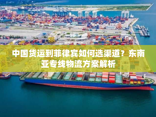 中国货运到菲律宾如何选渠道？东南亚专线物流方案解析