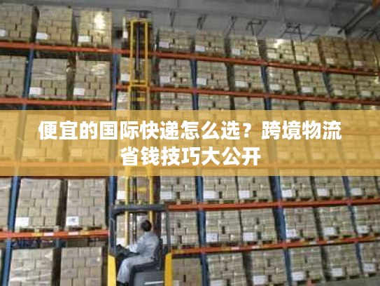 便宜的国际快递怎么选？跨境物流省钱技巧大公开
