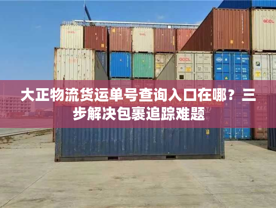 大正物流货运单号查询入口在哪?三步解决包裹追踪难题 大正物流货运单号查询入口在哪?三步解决包裹追踪难题