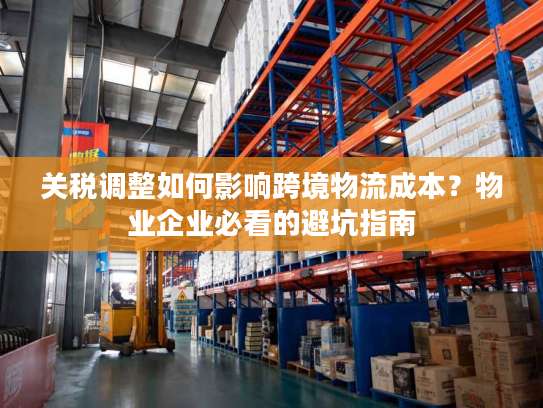 关税调整如何影响跨境物流成本?物业企业必看的避坑指南 关税调整如何影响跨境物流成本?物业企业必看的避坑指南