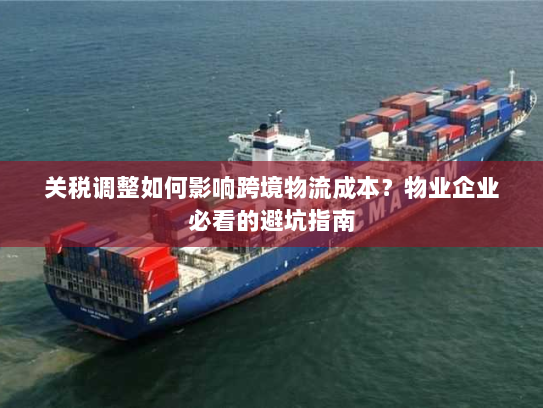 关税调整如何影响跨境物流成本？物业企业必看的避坑指南