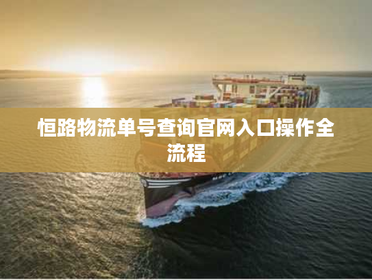 恒路物流单号查询官网入口操作全流程