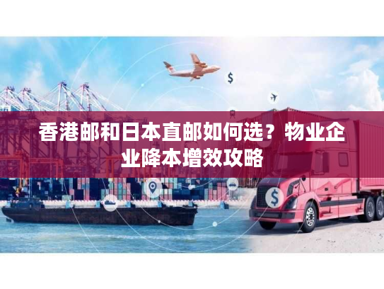 香港邮和日本直邮如何选?物业企业降本增效攻略 香港邮和日本直邮如何选?物业企业降本增效攻略