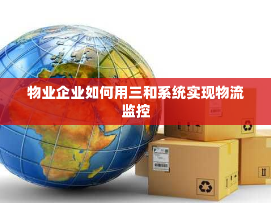 物业企业如何用三和系统实现物流监控 物业企业如何用三和系统实现物流监控