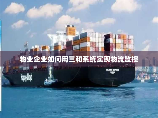 物业企业如何用三和系统实现物流监控 物业企业如何用三和系统实现物流监控