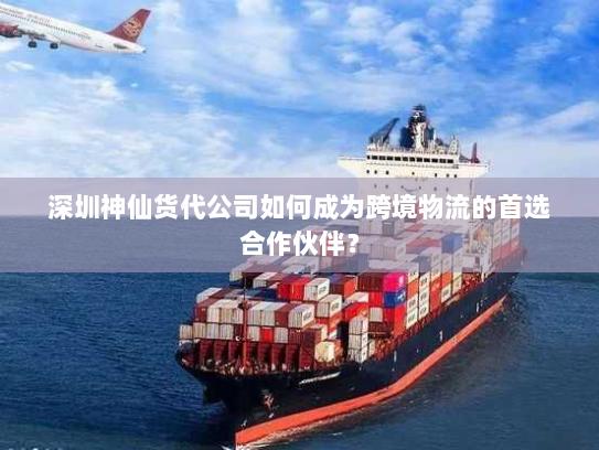 深圳神仙货代公司如何成为跨境物流的首选合作伙伴? 深圳神仙货代公司如何成为跨境物流的首选合作伙伴?