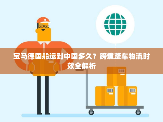 宝马德国船运到中国多久?跨境整车物流时效全解析 宝马德国船运到中国多久?跨境整车物流时效全解析