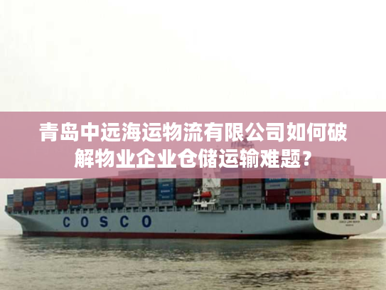 青岛中远海运物流有限公司如何破解物业企业仓储运输难题？