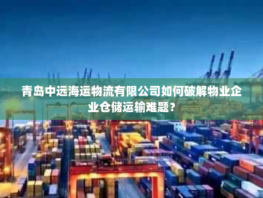 青岛中远海运物流有限公司如何破解物业企业仓储运输难题? 青岛中远海运物流有限公司如何破解物业企业仓储运输难题?