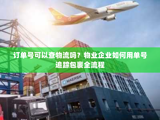 订单号可以查物流吗?物业企业如何用单号追踪包裹全流程 订单号可以查物流吗?物业企业如何用单号追踪包裹全流程
