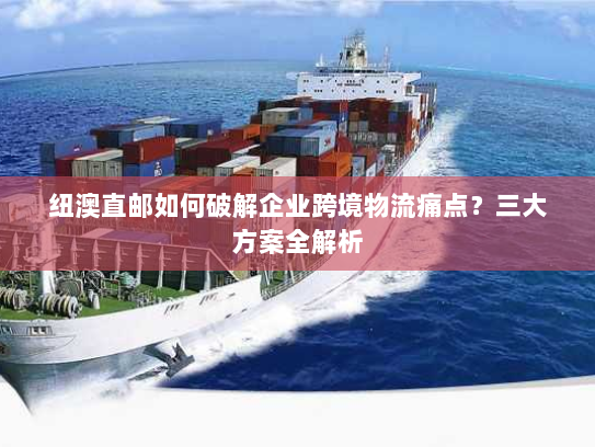 纽澳直邮如何破解企业跨境物流痛点?三大方案全解析 纽澳直邮如何破解企业跨境物流痛点?三大方案全解析