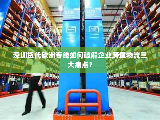 深圳货代欧洲专线如何破解企业跨境物流三大痛点? 深圳货代欧洲专线如何破解企业跨境物流三大痛点?
