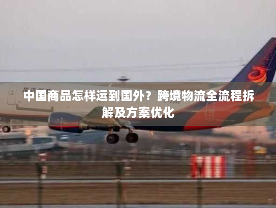中国商品怎样运到国外?跨境物流全流程拆解及方案优化 中国商品怎样运到国外?跨境物流全流程拆解及方案优化