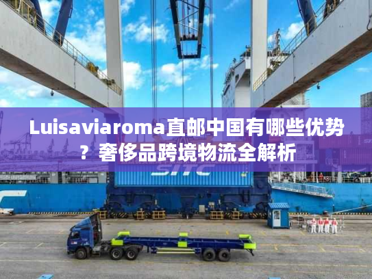 Luisaviaroma直邮中国有哪些优势?奢侈品跨境物流全解析 Luisaviaroma直邮中国有哪些优势?奢侈品跨境物流全解析