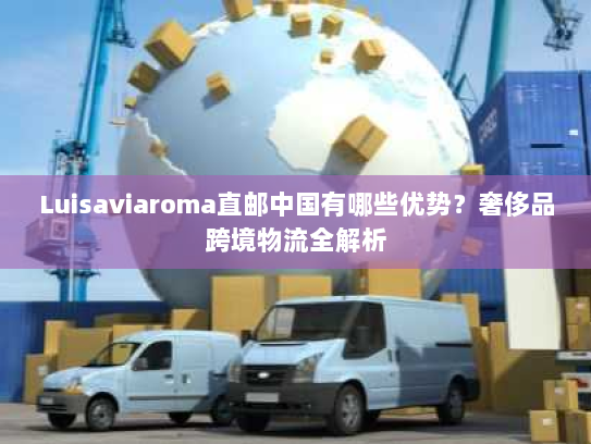 Luisaviaroma直邮中国有哪些优势？奢侈品跨境物流全解析