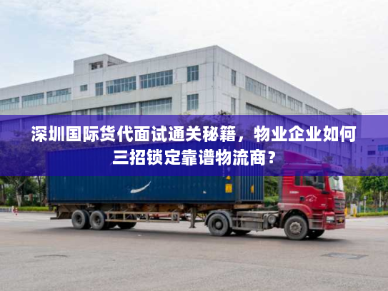 深圳国际货代面试通关秘籍,物业企业如何三招锁定靠谱物流商? 深圳国际货代面试通关秘籍,物业企业如何三招锁定靠谱物流商?