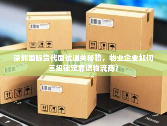 深圳国际货代面试通关秘籍,物业企业如何三招锁定靠谱物流商? 深圳国际货代面试通关秘籍,物业企业如何三招锁定靠谱物流商?
