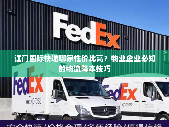 江门国际快递哪家性价比高?物业企业必知的物流降本技巧 江门国际快递哪家性价比高?物业企业必知的物流降本技巧