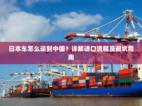 日本车怎么运到中国？详解进口流程及避坑指南