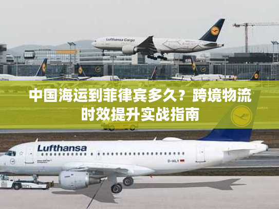 中国海运到菲律宾多久？跨境物流时效提升实战指南