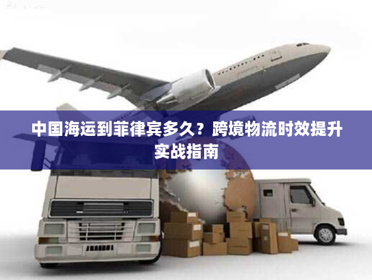 中国海运到菲律宾多久?跨境物流时效提升实战指南 中国海运到菲律宾多久?跨境物流时效提升实战指南